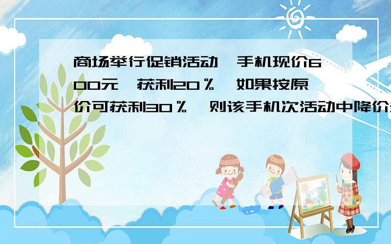 商场举行促销活动,手机现价600元,获利20％,如果按原价可获利30％,则该手机次活动中降价多少元.急（用小学六年级【上册】的方法）【今天18：50结束】