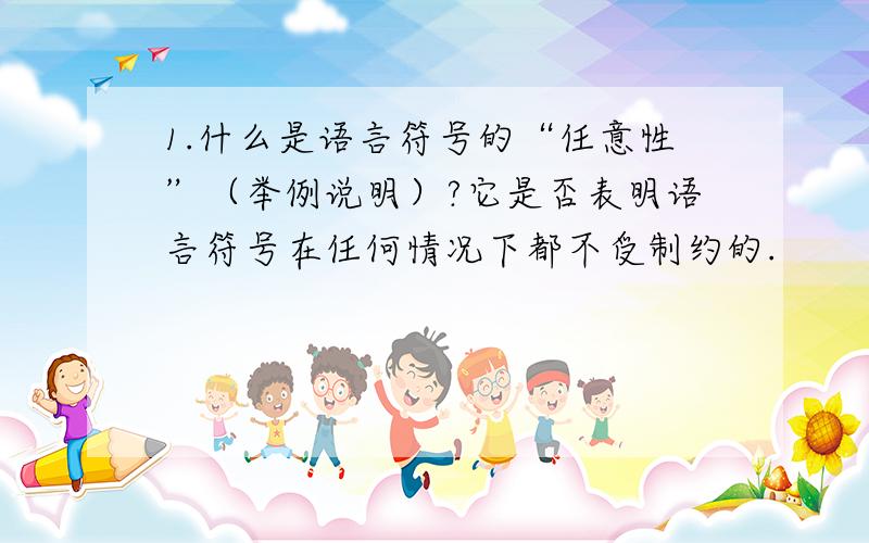 1.什么是语言符号的“任意性”（举例说明）?它是否表明语言符号在任何情况下都不受制约的.