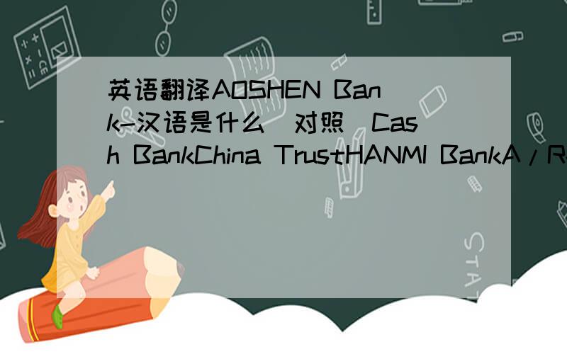 英语翻译AOSHEN Bank-汉语是什么(对照)Cash BankChina TrustHANMI BankA/R-MASTER TRANSFERAccounts ReceivableA/R-Shanghai HehuiInventory AssetInvestment in MasterUndeposited FundsA/R-V CanDeposit and LoanFixed AssetPetty Cash-EdwardPetty Cash-L
