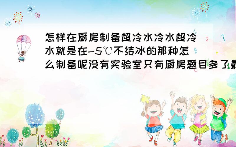 怎样在厨房制备超冷水冷水超冷水就是在-5℃不结冰的那种怎么制备呢没有实验室只有厨房题目多了最后俩字