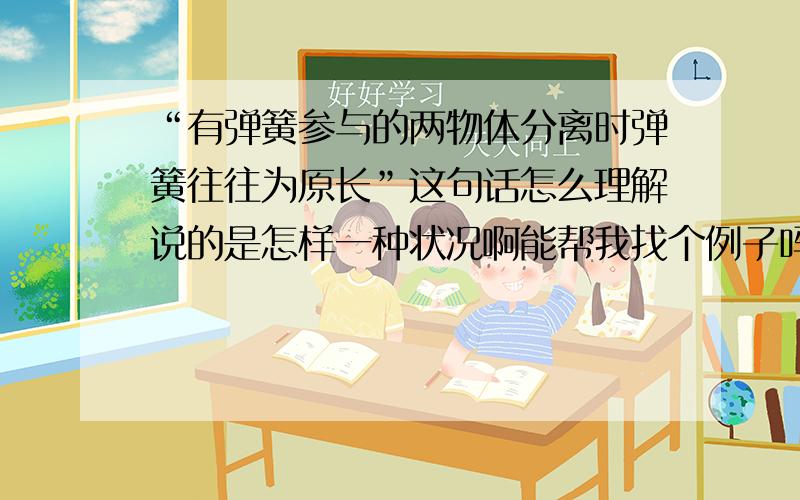 “有弹簧参与的两物体分离时弹簧往往为原长”这句话怎么理解说的是怎样一种状况啊能帮我找个例子吗