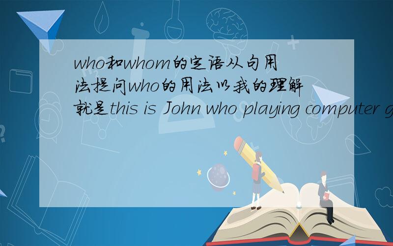 who和whom的定语从句用法提问who的用法以我的理解就是this is John who playing computer good那whom呢?我不怎么会什么宾格主格的,