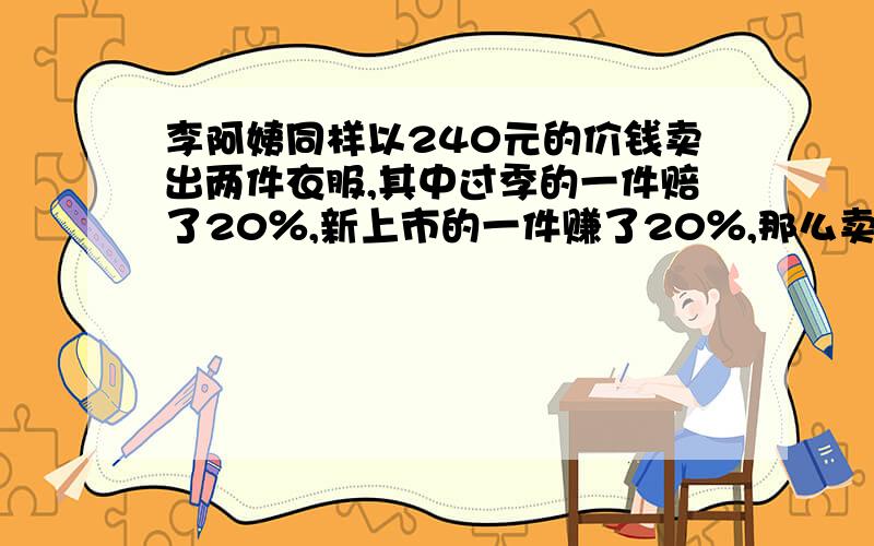 李阿姨同样以240元的价钱卖出两件衣服,其中过季的一件赔了20％,新上市的一件赚了20％,那么卖出这两件