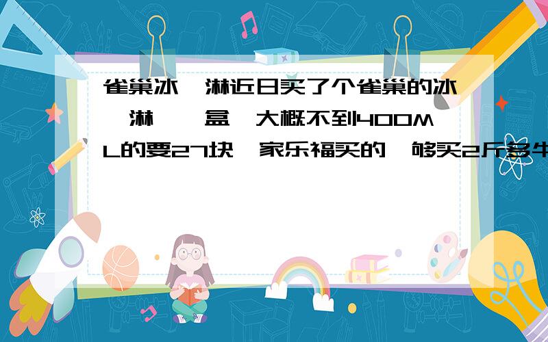 雀巢冰淇淋近日买了个雀巢的冰淇淋,一盒,大概不到400ML的要27块,家乐福买的,够买2斤多牛肉的了,而且它还不到一斤,雀巢冰淇灵真的那么贵吗.感觉没那么好啊像是受骗了