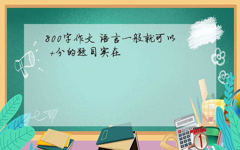 800字作文 语言一般就可以 +分的题目实在