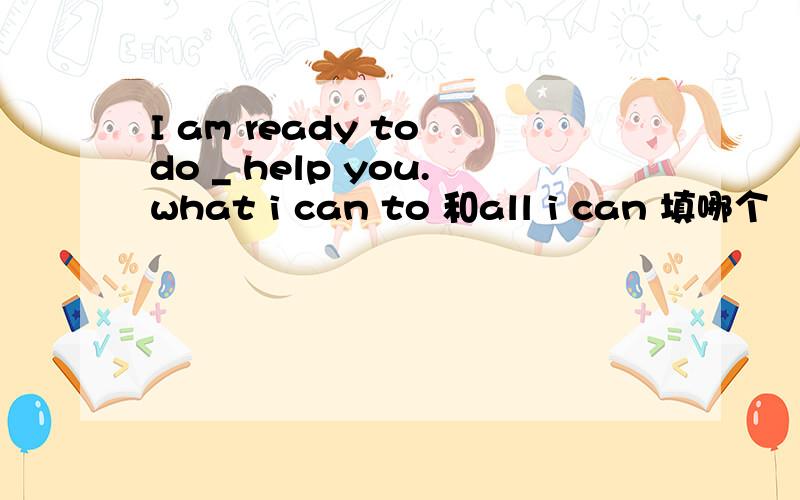 I am ready to do _ help you.what i can to 和all i can 填哪个