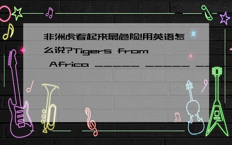 非洲虎看起来最危险!用英语怎么说?Tigers from Africa _____ _____ ________ ________后面只能填四个单词