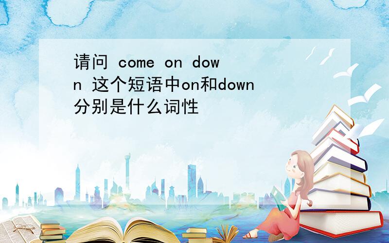 请问 come on down 这个短语中on和down分别是什么词性