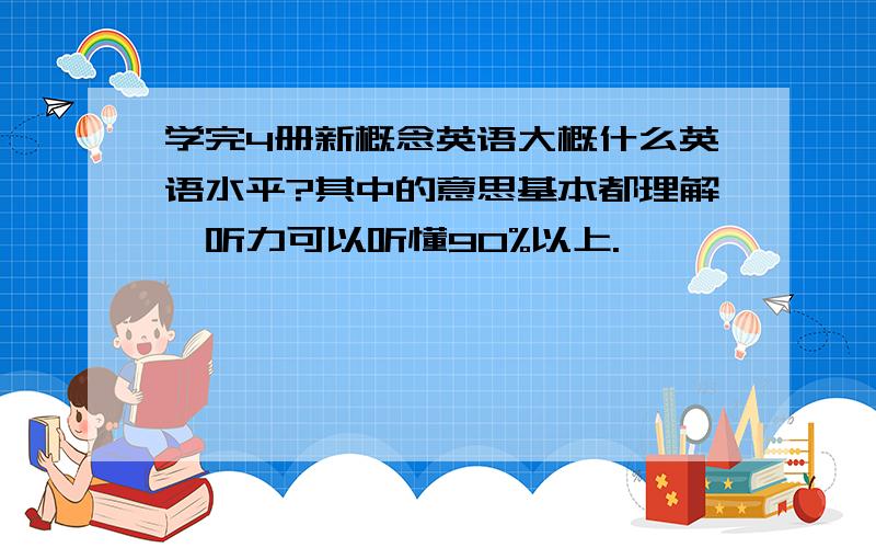 学完4册新概念英语大概什么英语水平?其中的意思基本都理解,听力可以听懂90%以上.