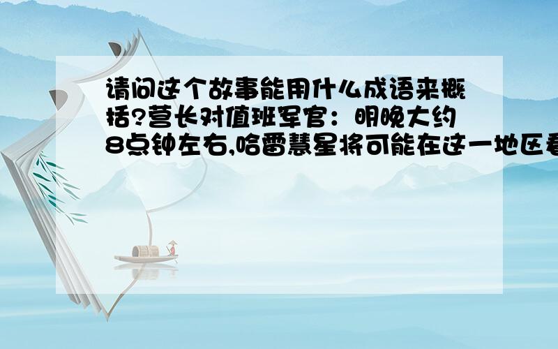 请问这个故事能用什么成语来概括?营长对值班军官：明晚大约8点钟左右,哈雷慧星将可能在这一地区看到,这种彗星每隔七十六年才能看见一次.命令所有士兵穿野战服在操场上集合,我将向他