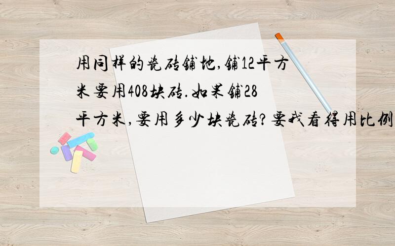 用同样的瓷砖铺地,铺12平方米要用408块砖.如果铺28平方米,要用多少块瓷砖?要我看得用比例解