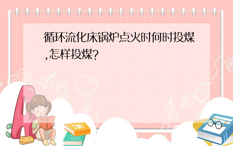 循环流化床锅炉点火时何时投煤,怎样投煤?