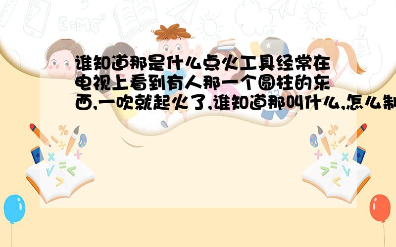 谁知道那是什么点火工具经常在电视上看到有人那一个圆柱的东西,一吹就起火了,谁知道那叫什么,怎么制作,先说声谢谢