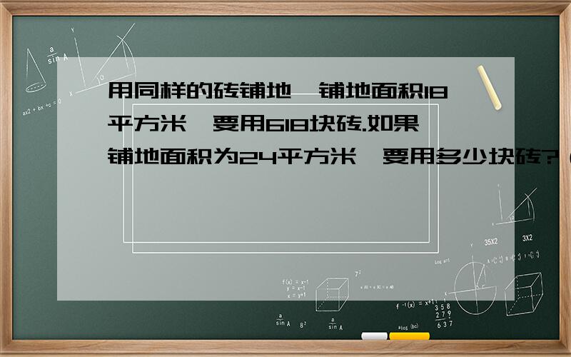 用同样的砖铺地,铺地面积18平方米,要用618块砖.如果铺地面积为24平方米,要用多少块砖?（用比例解）