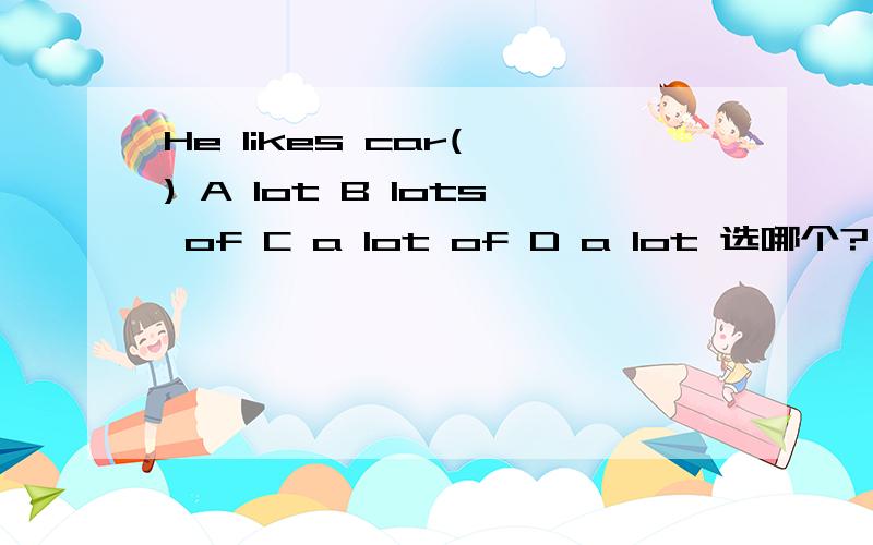He likes car( ) A lot B lots of C a lot of D a lot 选哪个?