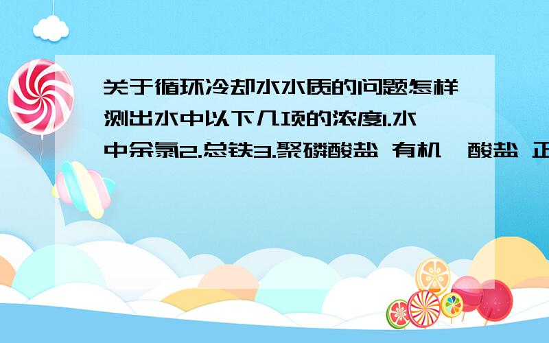 关于循环冷却水水质的问题怎样测出水中以下几项的浓度1.水中余氯2.总铁3.聚磷酸盐 有机膦酸盐 正磷酸盐