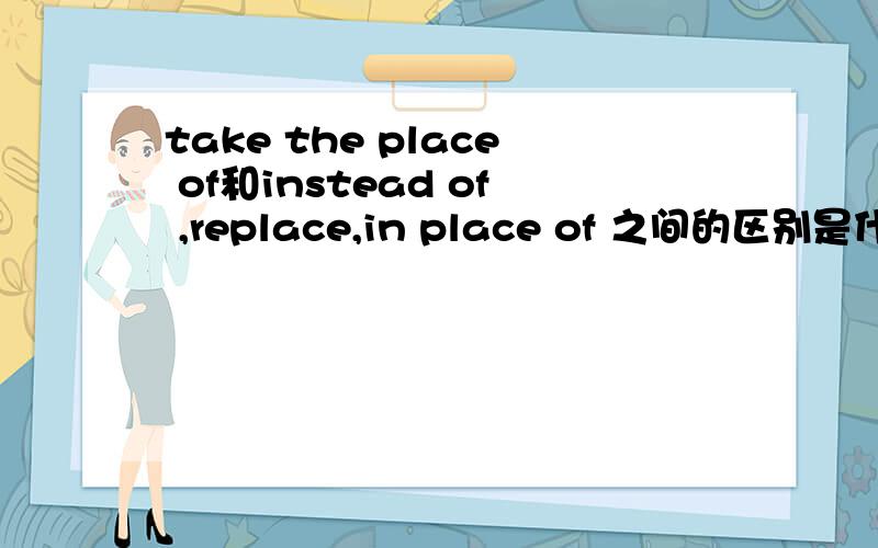 take the place of和instead of ,replace,in place of 之间的区别是什么