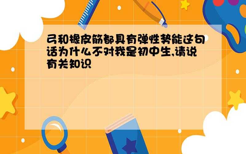 弓和橡皮筋都具有弹性势能这句话为什么不对我是初中生,请说有关知识