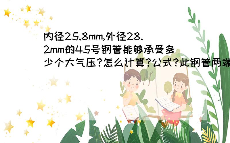 内径25.8mm,外径28.2mm的45号钢管能够承受多少个大气压?怎么计算?公式?此钢管两端密闭,连接强度足够,钢管内腔能够承受几个大气压结构不损坏?