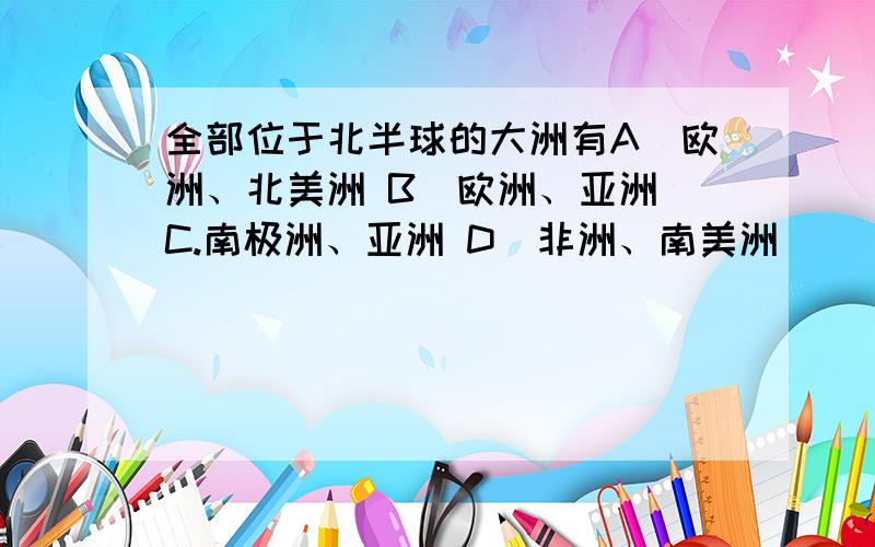 全部位于北半球的大洲有A．欧洲、北美洲 B．欧洲、亚洲 C.南极洲、亚洲 D．非洲、南美洲