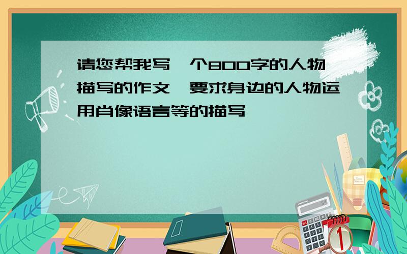 请您帮我写一个800字的人物描写的作文,要求身边的人物运用肖像语言等的描写