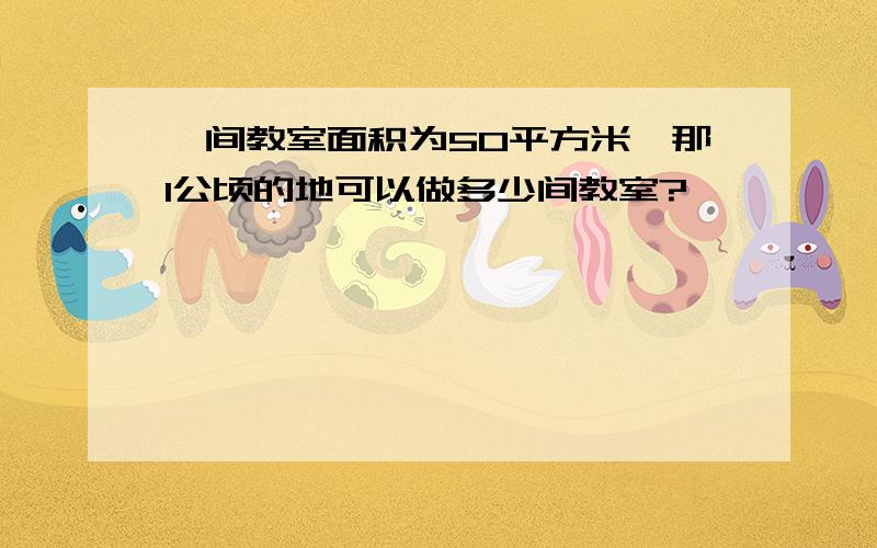 一间教室面积为50平方米,那1公顷的地可以做多少间教室?