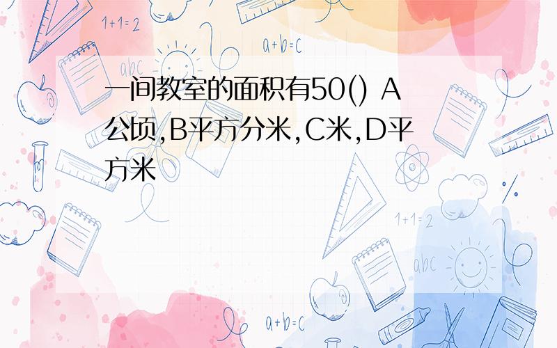 一间教室的面积有50() A公顷,B平方分米,C米,D平方米