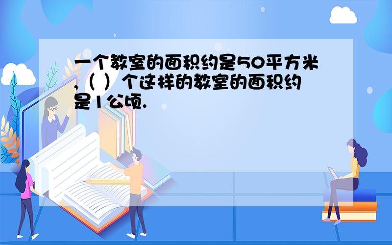 一个教室的面积约是50平方米,（ ）个这样的教室的面积约是1公顷.