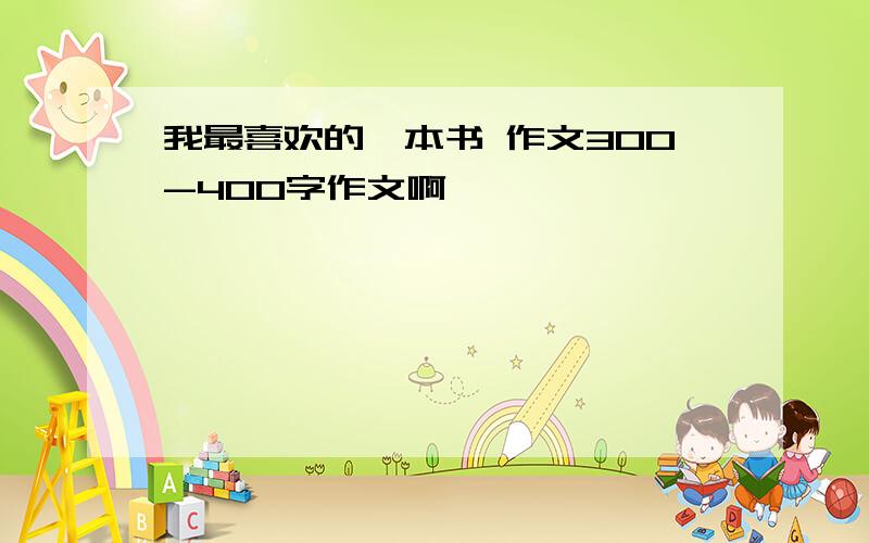 我最喜欢的一本书 作文300-400字作文啊