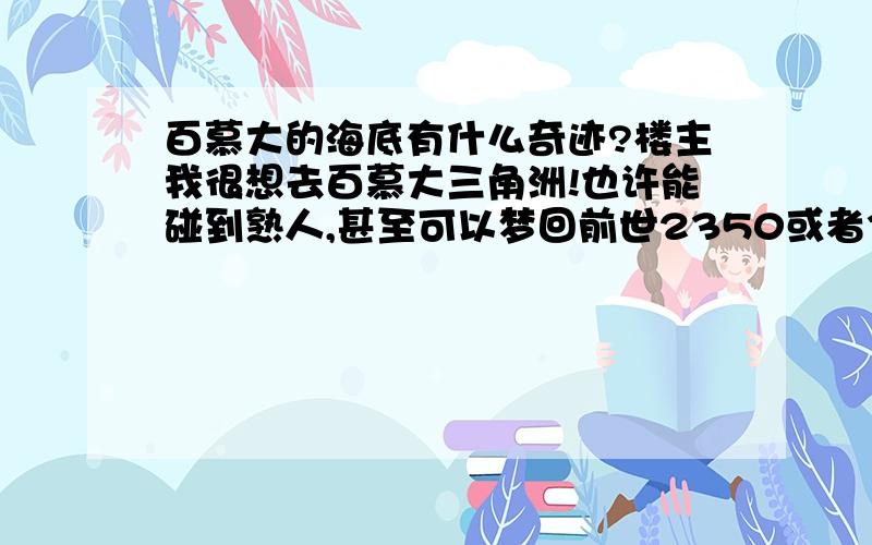 百慕大的海底有什么奇迹?楼主我很想去百慕大三角洲!也许能碰到熟人,甚至可以梦回前世2350或者3107!