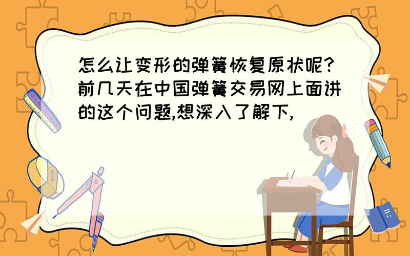 怎么让变形的弹簧恢复原状呢?前几天在中国弹簧交易网上面讲的这个问题,想深入了解下,