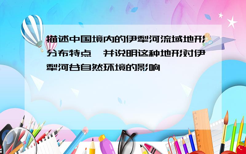 描述中国境内的伊犁河流域地形分布特点,并说明这种地形对伊犁河谷自然环境的影响