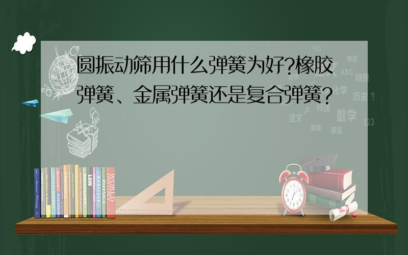 圆振动筛用什么弹簧为好?橡胶弹簧、金属弹簧还是复合弹簧?