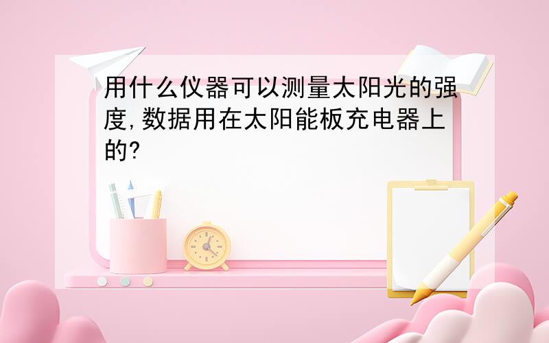 用什么仪器可以测量太阳光的强度,数据用在太阳能板充电器上的?