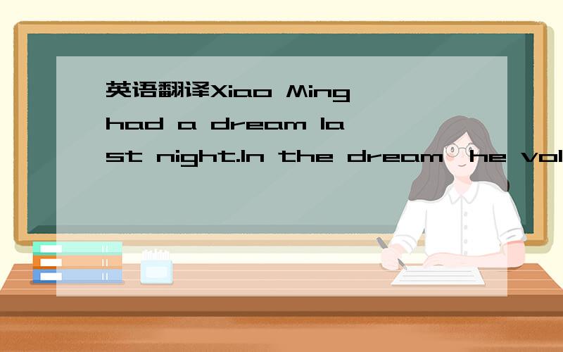 英语翻译Xiao Ming had a dream last night.In the dream,he volunteered to serve the Beijing Olympics.He tried his best to help the foreign friends from different countries.When he found a foreign friend worried in the street,he went up to him and a