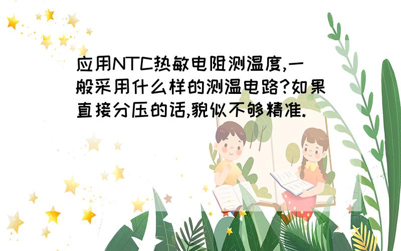 应用NTC热敏电阻测温度,一般采用什么样的测温电路?如果直接分压的话,貌似不够精准.