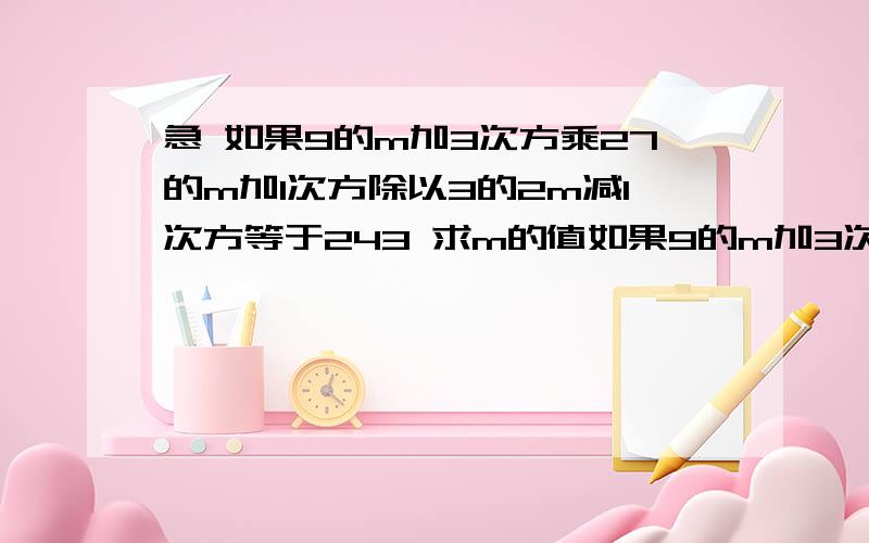 急 如果9的m加3次方乘27的m加1次方除以3的2m减1次方等于243 求m的值如果9的m加3次方乘27的m加1次方除以3的2m减1次方等于243 求m的值m+ 3 m+1 2m-19 ×27 ÷3 ＝243 求m的值要有式子