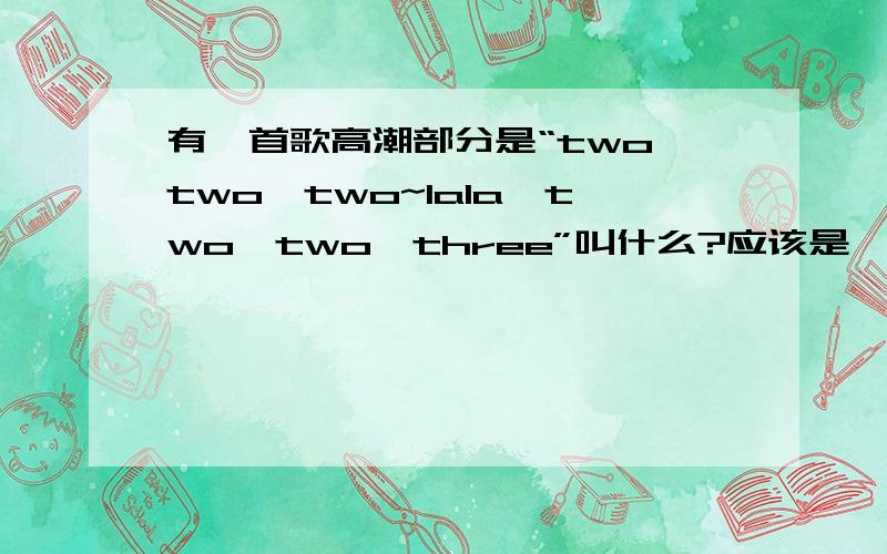 有一首歌高潮部分是“two,two,two~lala,two,two,three”叫什么?应该是一首很有名的英文歌,是一名女歌星唱的,