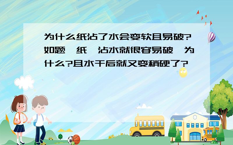 为什么纸沾了水会变软且易破?如题`纸一沾水就很容易破,为什么?且水干后就又变稍硬了?