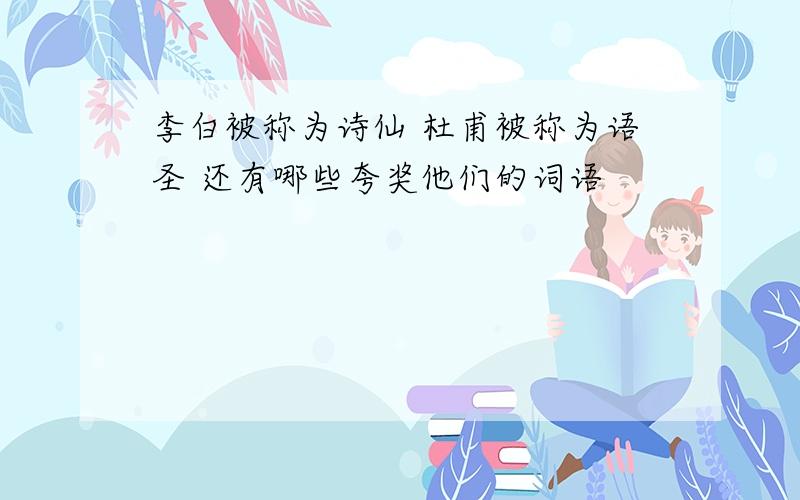 李白被称为诗仙 杜甫被称为语圣 还有哪些夸奖他们的词语