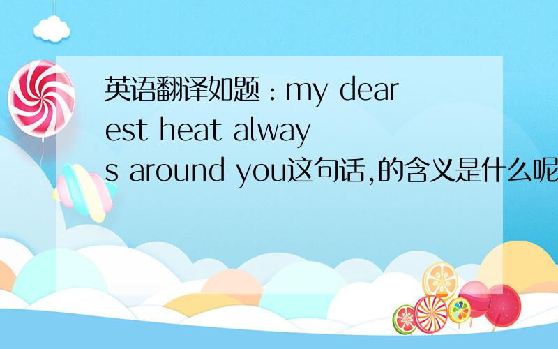 英语翻译如题：my dearest heat always around you这句话,的含义是什么呢~我想知道它是表达的是友情还是爱情~或者别的什么~我打错了，是heart 不是 heat 看来我没有理解错，但是让我奇怪的是，按常