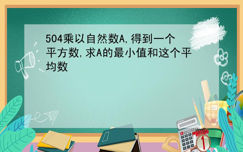 504乘以自然数A,得到一个平方数,求A的最小值和这个平均数