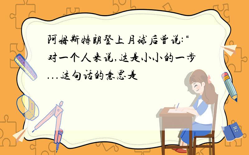 阿姆斯特朗登上月球后曾说:“对一个人来说,这是小小的一步...这句话的意思是