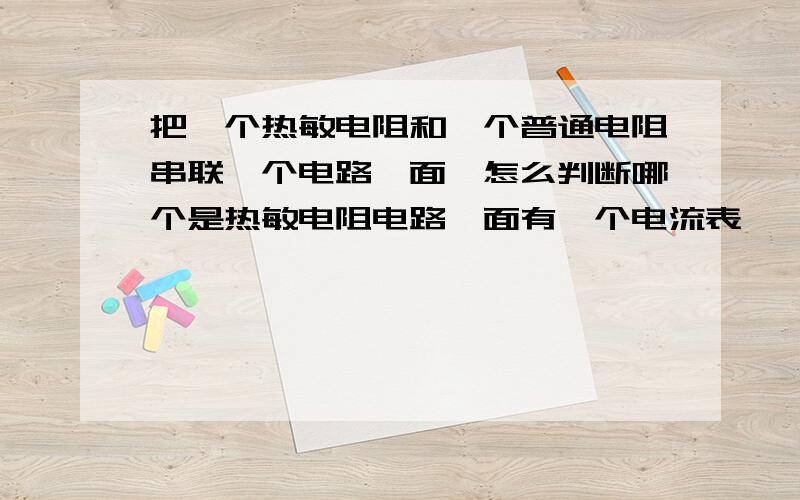 把一个热敏电阻和一个普通电阻串联一个电路裏面,怎么判断哪个是热敏电阻电路裏面有一个电流表