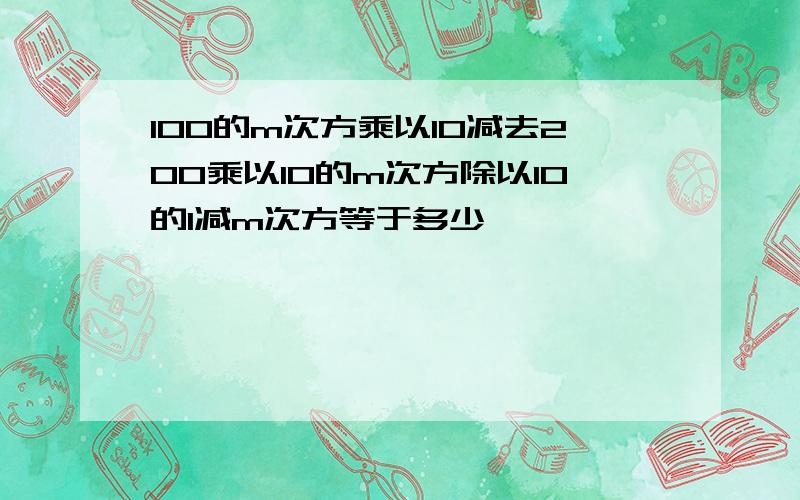 100的m次方乘以10减去200乘以10的m次方除以10的1减m次方等于多少