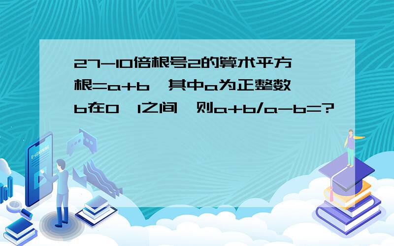 27-10倍根号2的算术平方根=a+b,其中a为正整数,b在0,1之间,则a+b/a-b=?