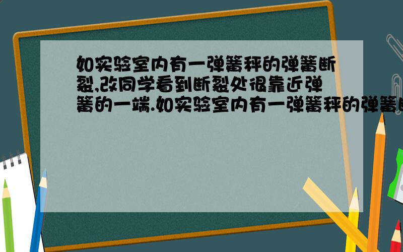 如实验室内有一弹簧秤的弹簧断裂,改同学看到断裂处很靠近弹簧的一端.如实验室内有一弹簧秤的弹簧断裂,改同学看到断裂处很靠近弹簧的一端,他就去掉断裂的一小段,将剩余较长一段弹簧