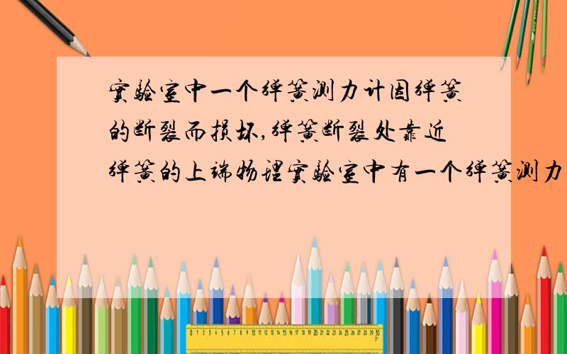 实验室中一个弹簧测力计因弹簧的断裂而损坏,弹簧断裂处靠近弹簧的上端物理实验室中有一个弹簧测力计因弹簧断裂而不能正常使用.小强同学经仔细观察后发现,弹簧断裂处很靠近弹簧的一