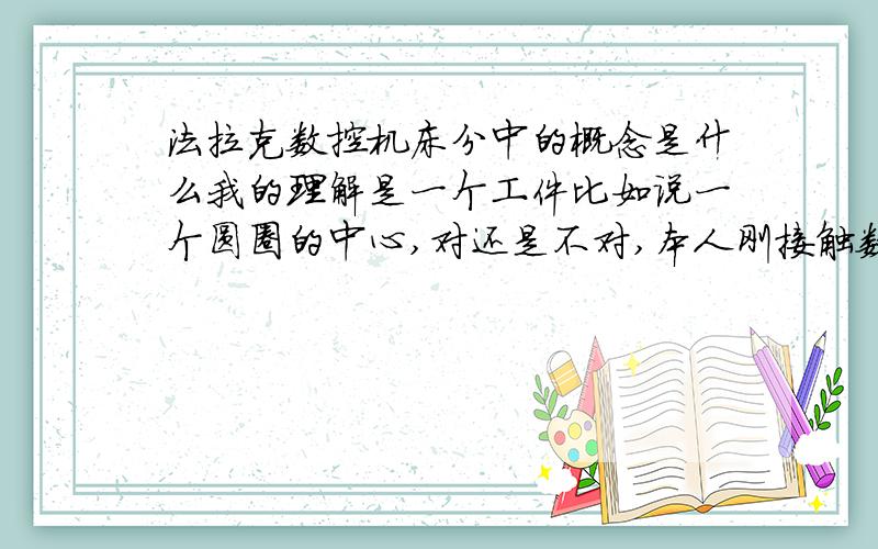 法拉克数控机床分中的概念是什么我的理解是一个工件比如说一个圆圈的中心,对还是不对,本人刚接触数控先从基本学起