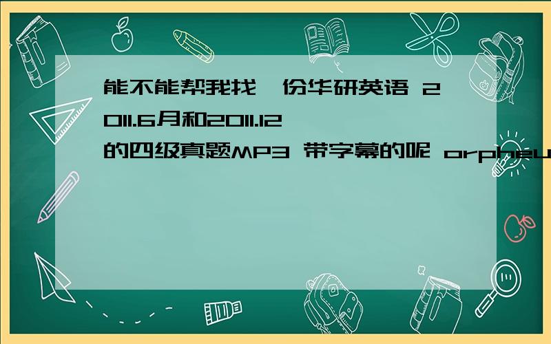 能不能帮我找一份华研英语 2011.6月和2011.12的四级真题MP3 带字幕的呢 orpheusno.1@163.com